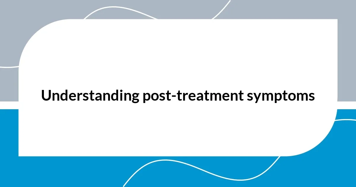 Understanding post-treatment symptoms