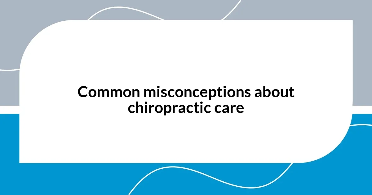 Common misconceptions about chiropractic care