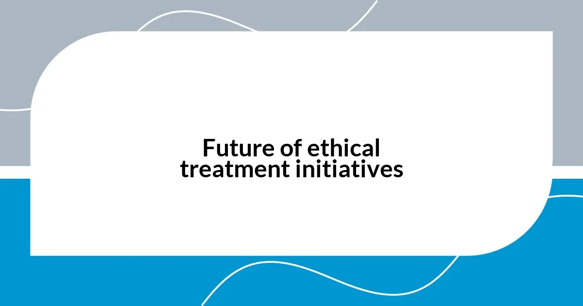 Future of ethical treatment initiatives
